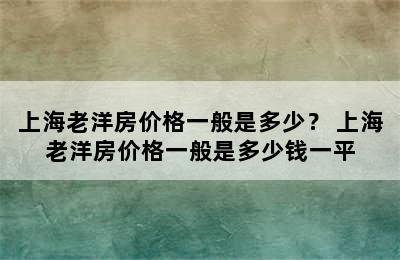 上海老洋房价格一般是多少？ 上海老洋房价格一般是多少钱一平